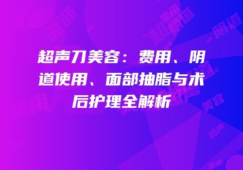 超声刀美容：费用、阴道使用、面部抽脂与术后护理全解析