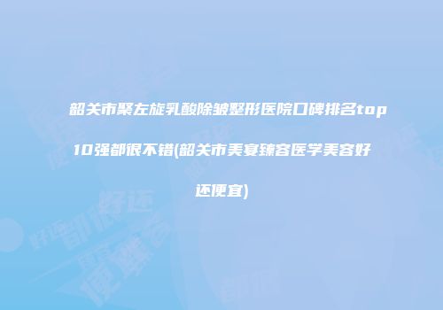韶关市聚左旋乳酸除皱整形医院口碑排名top10强都很不错(韶关市美宴臻容医学美容好还便宜)
