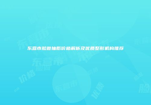 东营市脸做抽脂价格解析及优质整形机构推荐