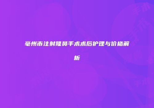 亳州市注射隆鼻手术术后护理与价格解析