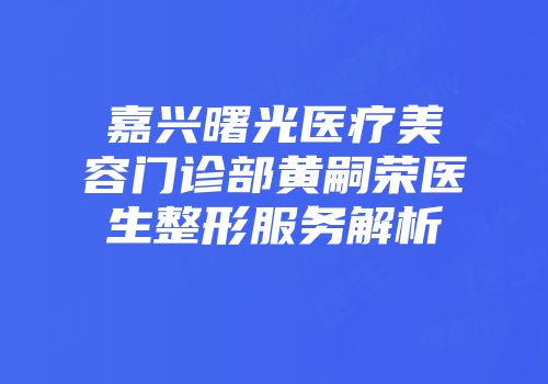 嘉兴曙光医疗美容门诊部黄嗣荣医生整形服务解析
