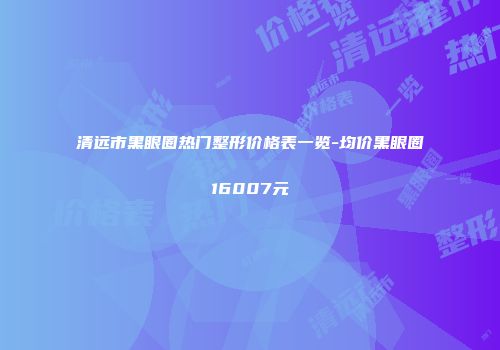 清远市黑眼圈热门整形价格表一览-均价黑眼圈16007元
