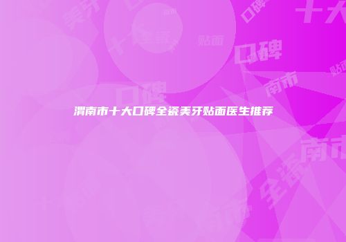 渭南市十大口碑全瓷美牙贴面医生推荐