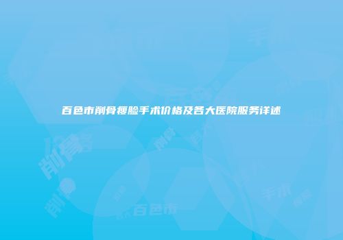 百色市削骨瘦脸手术价格及各大医院服务详述