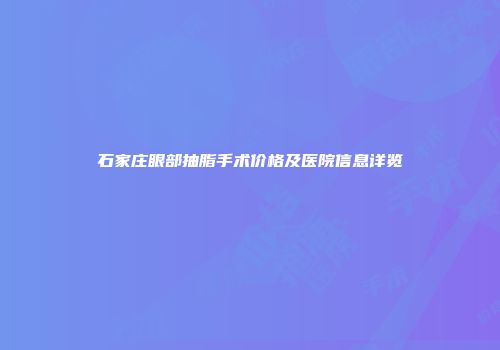 石家庄眼部抽脂手术价格及医院信息详览