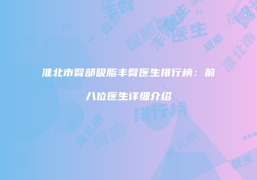 淮北市臀部吸脂丰臀医生排行榜：前八位医生详细介绍