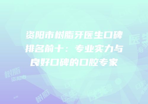 资阳市树脂牙医生口碑排名前十：专业实力与良好口碑的口腔专家