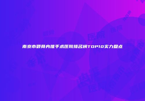 南京市颧骨内推手术医院排名榜TOP10实力盘点