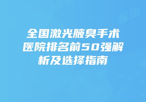全国激光腋臭手术医院排名前50强解析及选择指南