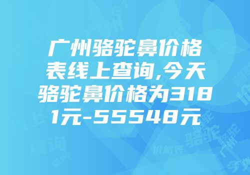 广州骆驼鼻价格表线上查询,今天骆驼鼻价格为3181元-55548元