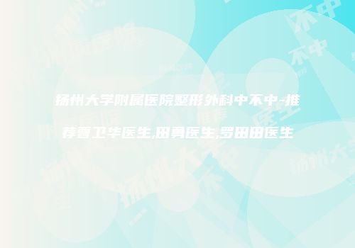 扬州大学附属医院整形外科中不中-推荐曹卫华医生,田勇医生,罗田田医生