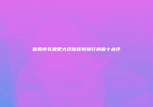 信阳市乳腺肥大切除医院排行榜前十点评