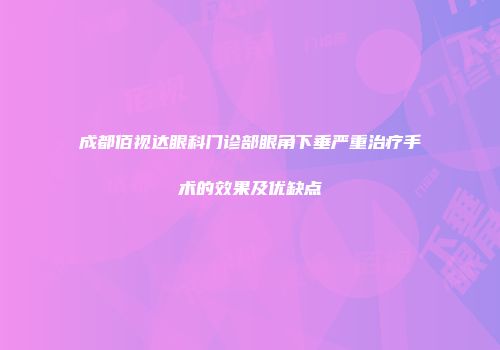 成都佰视达眼科门诊部眼角下垂严重治疗手术的效果及优缺点