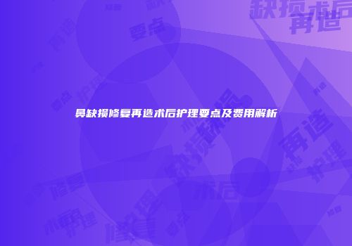 鼻缺损修复再造术后护理要点及费用解析
