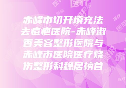 赤峰市切开填充法去痘疤医院-赤峰淑香美容整形医院与赤峰市医院医疗烧伤整形科稳居榜首