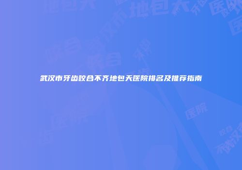 武汉市牙齿咬合不齐地包天医院排名及推荐指南