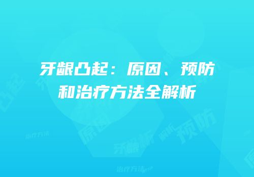 牙龈凸起：原因、预防和治疗方法全解析