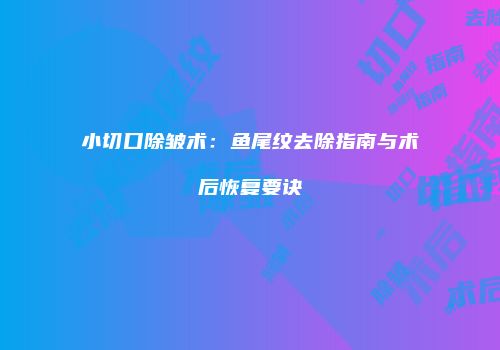 小切口除皱术：鱼尾纹去除指南与术后恢复要诀
