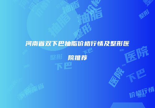 河南省双下巴抽脂价格行情及整形医院推荐