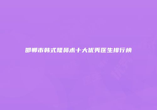 邯郸市韩式隆鼻术十大优秀医生排行榜