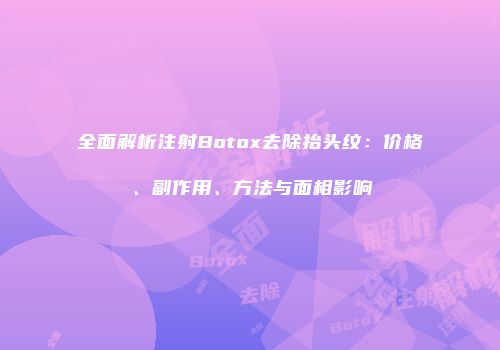 全面解析注射Botox去除抬头纹：价格、副作用、方法与面相影响