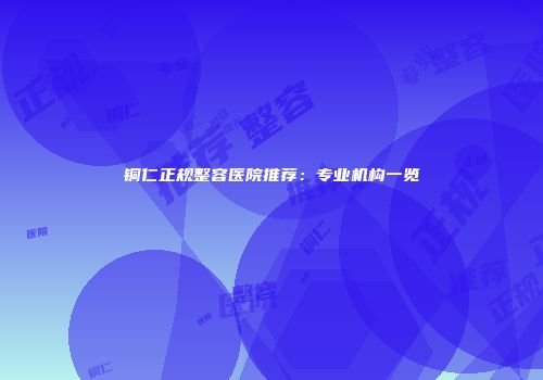 铜仁正规整容医院推荐：专业机构一览