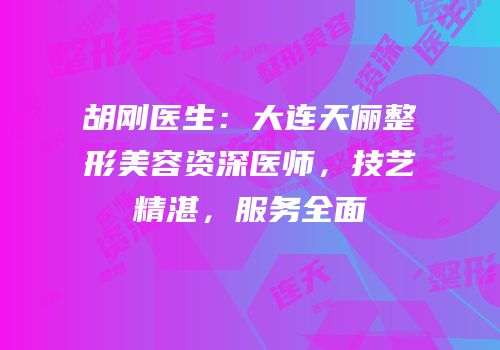 胡刚医生：大连天俪整形美容资深医师，技艺精湛，服务全面