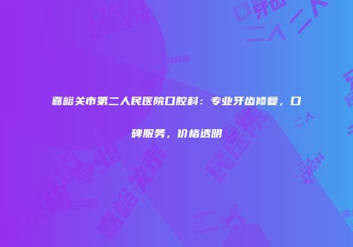嘉峪关市第二人民医院口腔科：专业牙齿修复，口碑服务，价格透明