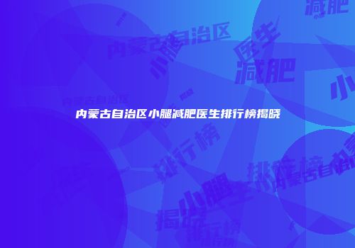 内蒙古自治区小腿减肥医生排行榜揭晓