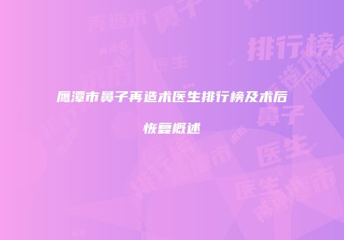 鹰潭市鼻子再造术医生排行榜及术后恢复概述