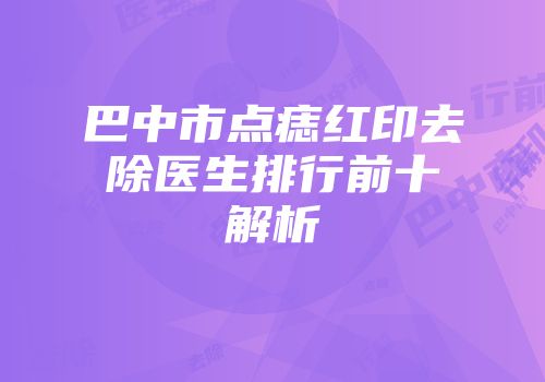 巴中市点痣红印去除医生排行前十解析