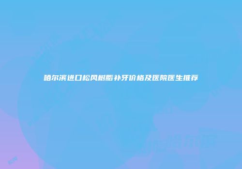 哈尔滨进口松风树脂补牙价格及医院医生推荐