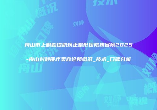 舟山市上眼睑提肌矫正整形医院排名榜2025-舟山刘静医疗美容诊所概况_技术_口碑分析
