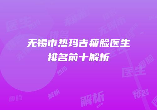 无锡市热玛吉瘦脸医生排名前十解析