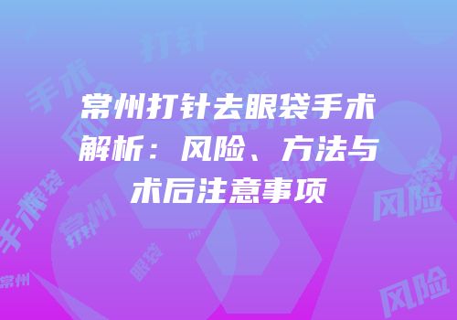 常州打针去眼袋手术解析：风险、方法与术后注意事项