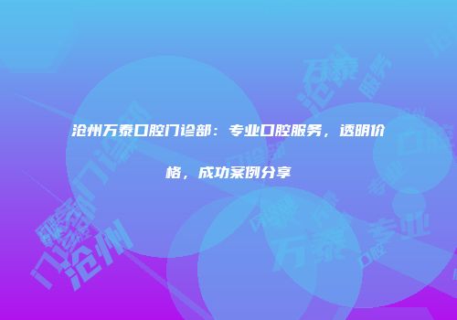 沧州万泰口腔门诊部：专业口腔服务，透明价格，成功案例分享