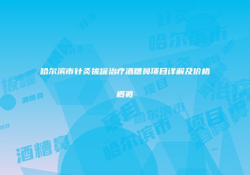 哈尔滨市针灸拔罐治疗酒糟鼻项目详解及价格概览