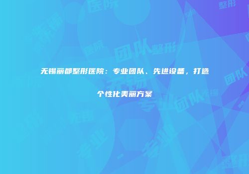 无锡丽都整形医院：专业团队、先进设备，打造个性化美丽方案