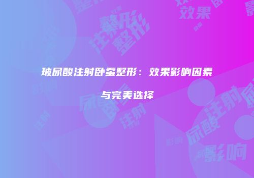 玻尿酸注射卧蚕整形：效果影响因素与完美选择