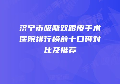 济宁市吸雕双眼皮手术医院排行榜前十口碑对比及推荐