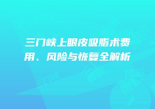 三门峡上眼皮吸脂术费用、风险与恢复全解析