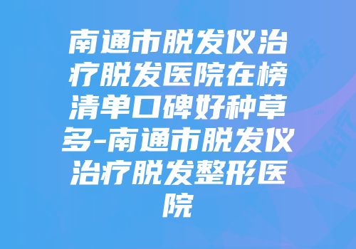 南通市脱发仪治疗脱发医院在榜清单口碑好种草多-南通市脱发仪治疗脱发整形医院