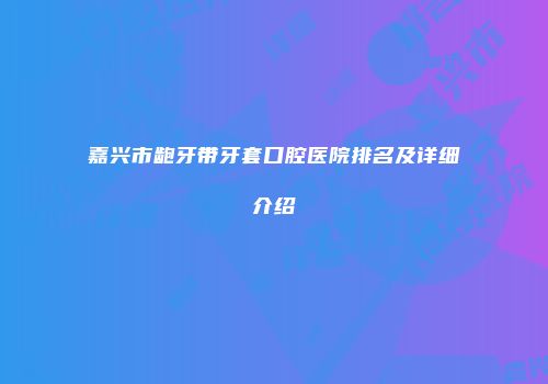 嘉兴市龅牙带牙套口腔医院排名及详细介绍