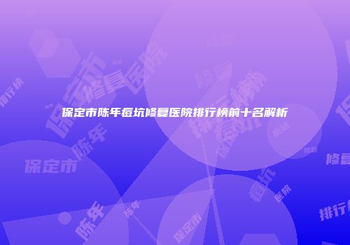 保定市陈年痘坑修复医院排行榜前十名解析