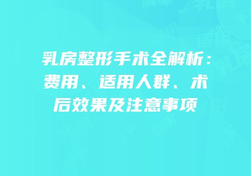 乳房整形手术全解析：费用、适用人群、术后效果及注意事项