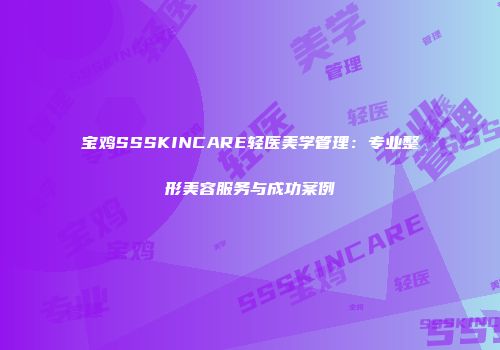 宝鸡SSSKINCARE轻医美学管理：专业整形美容服务与成功案例