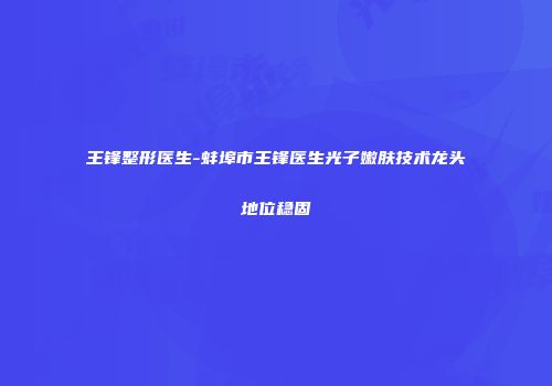 王锋整形医生-蚌埠市王锋医生光子嫩肤技术龙头地位稳固