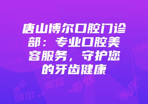 唐山博尔口腔门诊部：专业口腔美容服务，守护您的牙齿健康