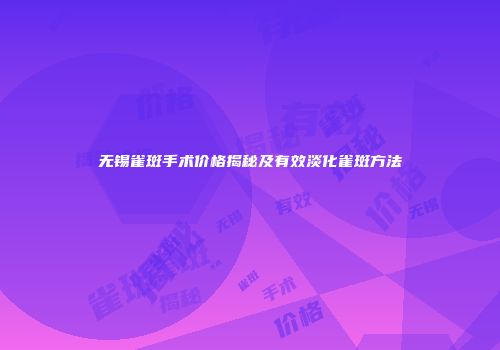 无锡雀斑手术价格揭秘及有效淡化雀斑方法