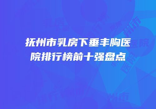 抚州市乳房下垂丰胸医院排行榜前十强盘点